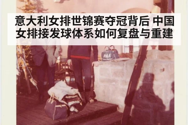 意大利女排世锦赛夺冠背后 中国女排接发球体系如何复盘与重建