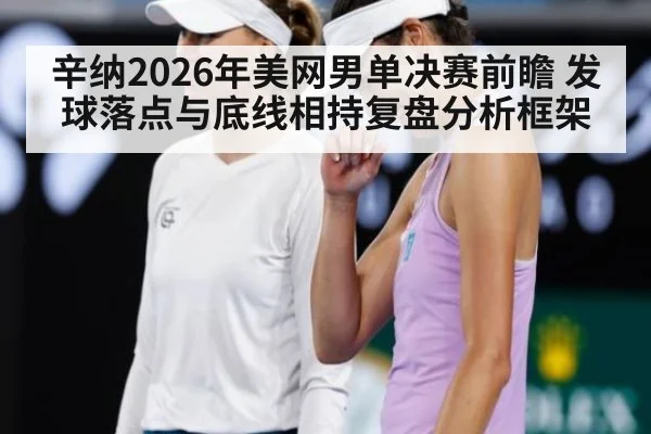 辛纳2026年美网男单决赛前瞻 发球落点与底线相持复盘分析框架