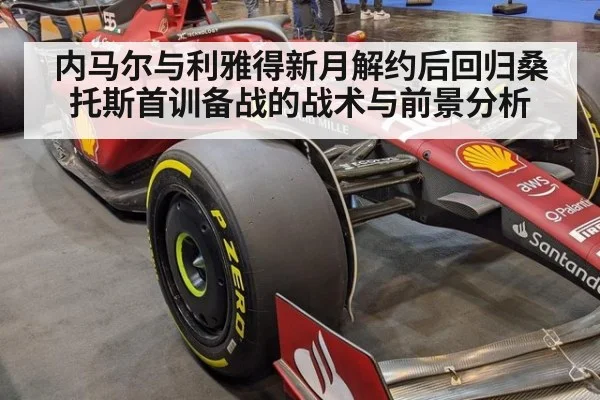 内马尔与利雅得新月解约后回归桑托斯首训备战的战术与前景分析
