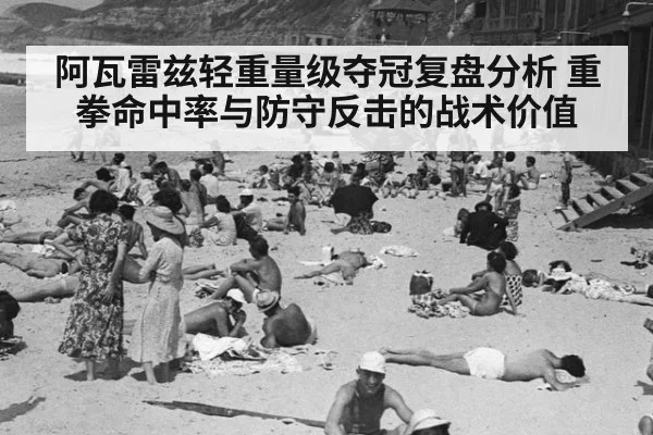 阿瓦雷兹轻重量级夺冠复盘分析 重拳命中率与防守反击的战术价值