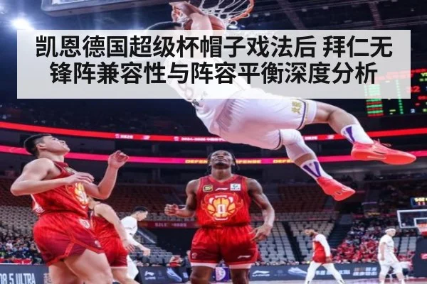 凯恩德国超级杯帽子戏法后 拜仁无锋阵兼容性与阵容平衡深度分析